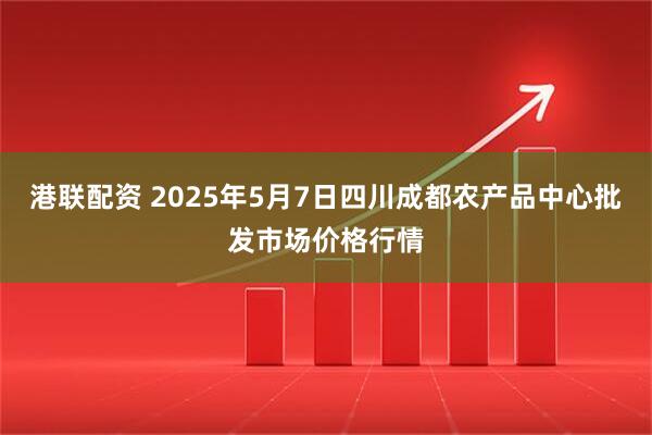 港联配资 2025年5月7日四川成都农产品中心批发市场价格行情