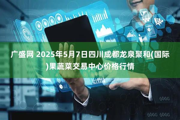 广盛网 2025年5月7日四川成都龙泉聚和(国际)果蔬菜交易中心价格行情