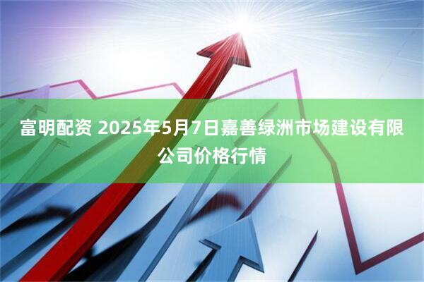 富明配资 2025年5月7日嘉善绿洲市场建设有限公司价格行情