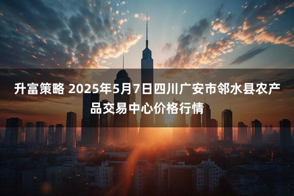升富策略 2025年5月7日四川广安市邻水县农产品交易中心价格行情