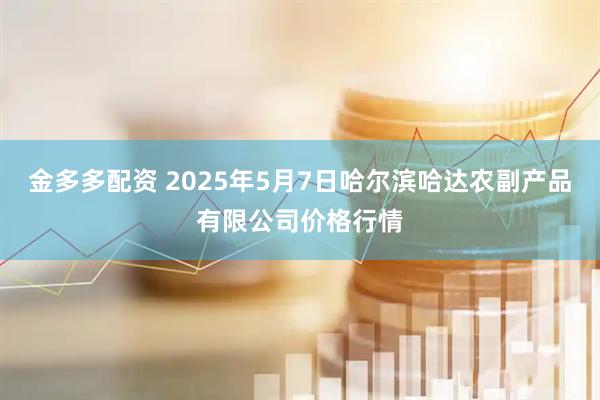 金多多配资 2025年5月7日哈尔滨哈达农副产品有限公司价格行情