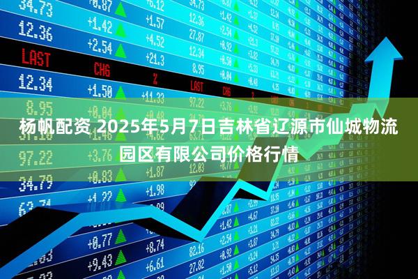杨帆配资 2025年5月7日吉林省辽源市仙城物流园区有限公司价格行情