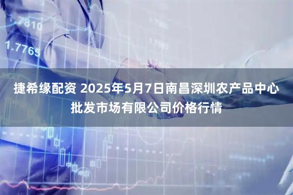 捷希缘配资 2025年5月7日南昌深圳农产品中心批发市场有限公司价格行情