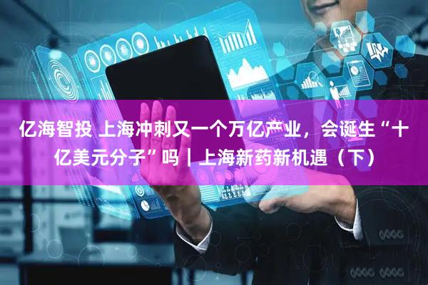 亿海智投 上海冲刺又一个万亿产业，会诞生“十亿美元分子”吗｜上海新药新机遇（下）