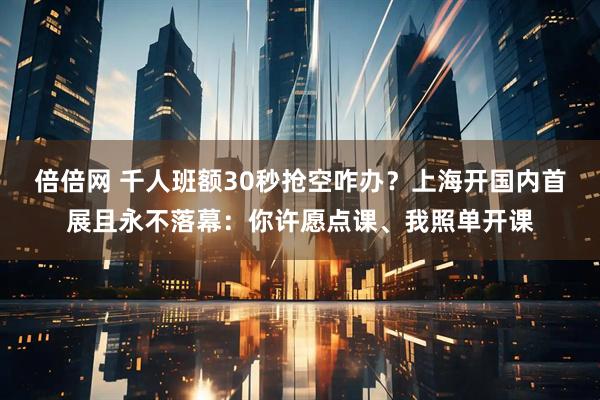 倍倍网 千人班额30秒抢空咋办？上海开国内首展且永不落幕：你许愿点课、我照单开课