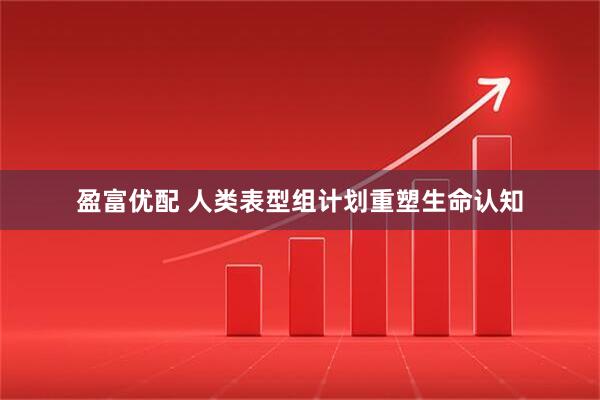 盈富优配 人类表型组计划重塑生命认知