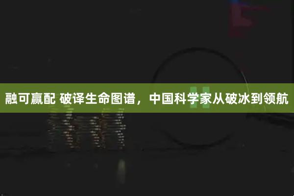 融可赢配 破译生命图谱，中国科学家从破冰到领航