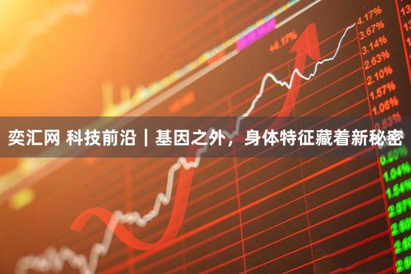 奕汇网 科技前沿｜基因之外，身体特征藏着新秘密