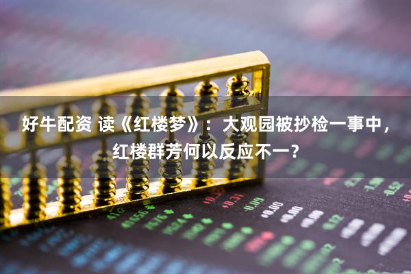 好牛配资 读《红楼梦》：大观园被抄检一事中，红楼群芳何以反应不一？