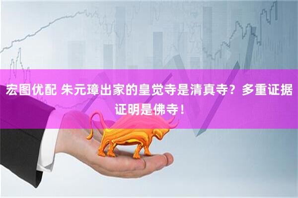 宏图优配 朱元璋出家的皇觉寺是清真寺？多重证据证明是佛寺！