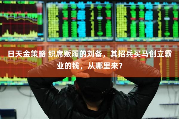 日天金策略 织席贩履的刘备，其招兵买马创立霸业的钱，从哪里来？