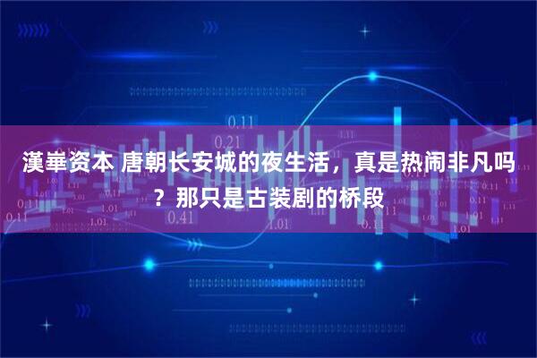 漢崋资本 唐朝长安城的夜生活，真是热闹非凡吗？那只是古装剧的桥段