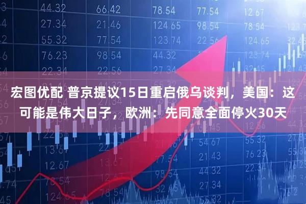 宏图优配 普京提议15日重启俄乌谈判，美国：这可能是伟大日子，欧洲：先同意全面停火30天