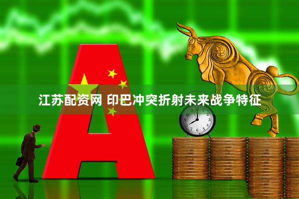 江苏配资网 印巴冲突折射未来战争特征