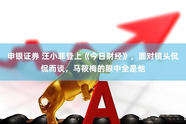 申银证券 汪小菲登上《今日财经》，面对镜头侃侃而谈，马筱梅的眼中全是他