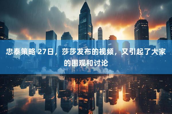 忠泰策略 27日，莎莎发布的视频，又引起了大家的围观和讨论