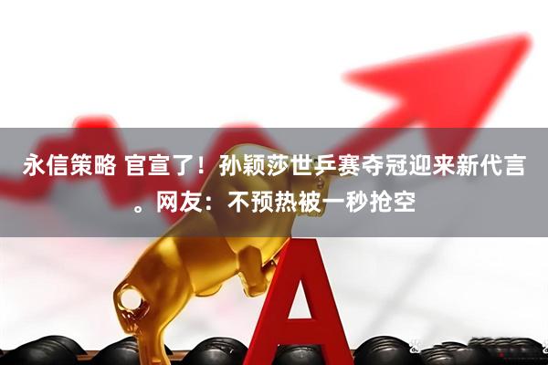 永信策略 官宣了！孙颖莎世乒赛夺冠迎来新代言。网友：不预热被一秒抢空