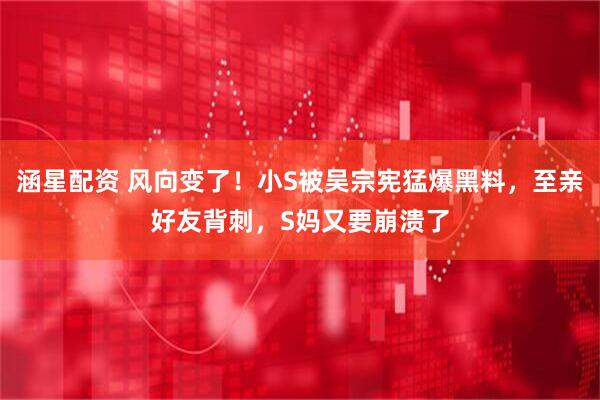 涵星配资 风向变了！小S被吴宗宪猛爆黑料，至亲好友背刺，S妈又要崩溃了