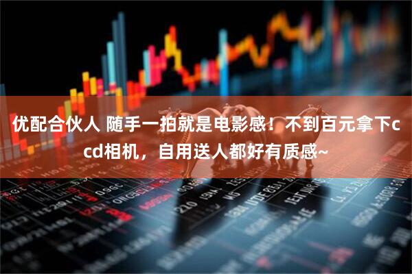 优配合伙人 随手一拍就是电影感！不到百元拿下ccd相机，自用送人都好有质感~