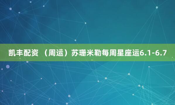 凯丰配资 （周运）苏珊米勒每周星座运6.1-6.7