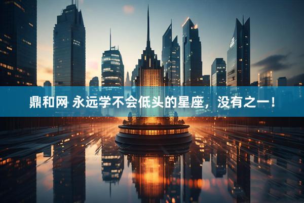 鼎和网 永远学不会低头的星座，没有之一！