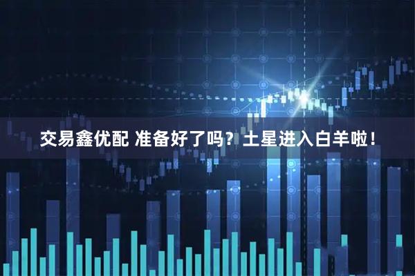 交易鑫优配 准备好了吗？土星进入白羊啦！