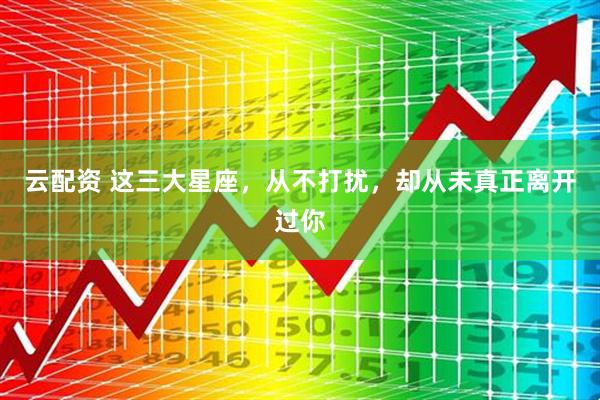 云配资 这三大星座，从不打扰，却从未真正离开过你