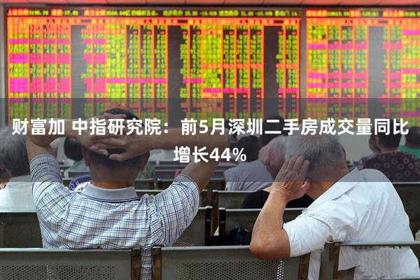 财富加 中指研究院：前5月深圳二手房成交量同比增长44%