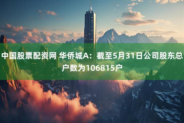 中国股票配资网 华侨城A：截至5月31日公司股东总户数为106815户