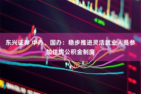 东兴证券 中办、国办：稳步推进灵活就业人员参加住房公积金制度