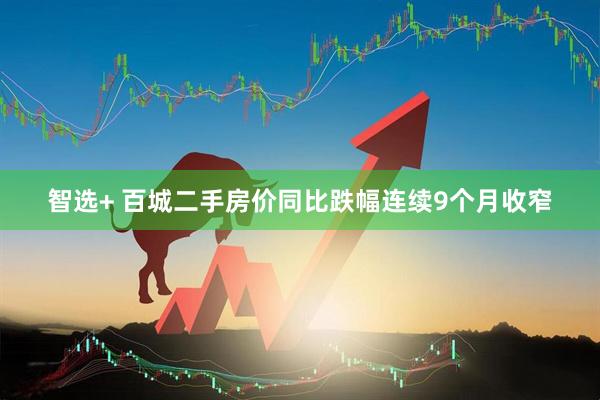 智选+ 百城二手房价同比跌幅连续9个月收窄