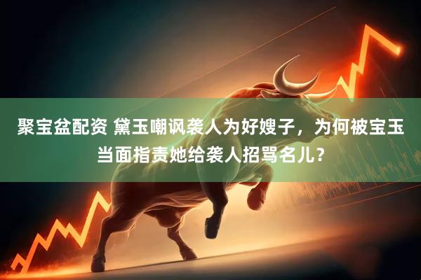 聚宝盆配资 黛玉嘲讽袭人为好嫂子，为何被宝玉当面指责她给袭人招骂名儿？