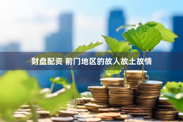 财盘配资 前门地区的故人故土故情