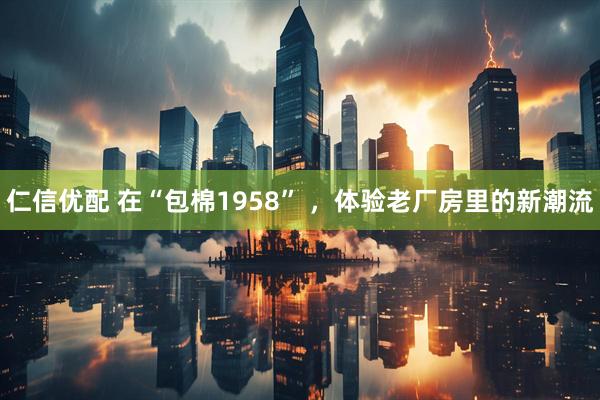 仁信优配 在“包棉1958” ，体验老厂房里的新潮流