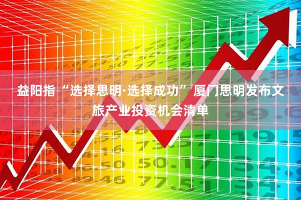 益阳指 “选择思明·选择成功” 厦门思明发布文旅产业投资机会清单