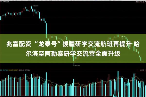 兆富配资 “龙泰号”援疆研学交流航班再提升 哈尔滨至阿勒泰研学交流营全面升级
