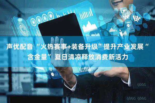 声优配音 “火热赛事+装备升级”提升产业发展“含金量” 夏日清凉释放消费新活力