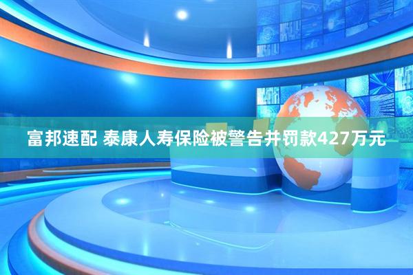 富邦速配 泰康人寿保险被警告并罚款427万元
