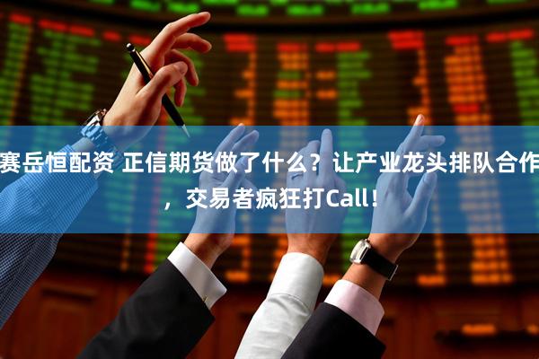 赛岳恒配资 正信期货做了什么？让产业龙头排队合作，交易者疯狂打Call！
