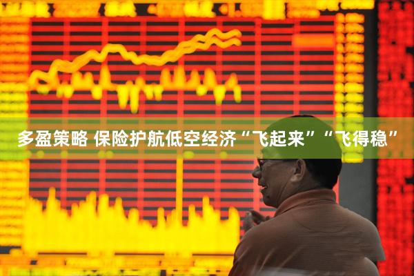 多盈策略 保险护航低空经济“飞起来”“飞得稳”
