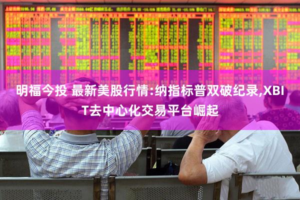 明福今投 最新美股行情:纳指标普双破纪录,XBIT去中心化交易平台崛起