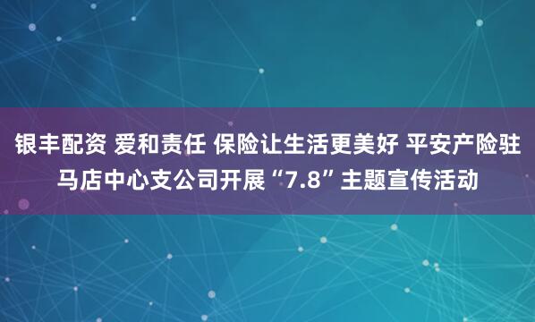 银丰配资 爱和责任 保险让生活更美好 平安产险驻马店中心支公司开展“7.8”主题宣传活动