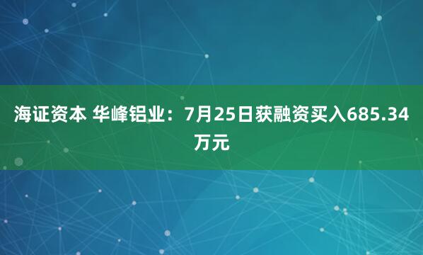 海证资本 华峰铝业：7月25日获融资买入685.34万元