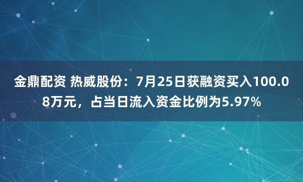 金鼎配资 热威股份：7月25日获融资买入100.08万元，占当日流入资金比例为5.97%