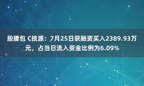 股腰包 C技源：7月25日获融资买入2389.93万元，占当日流入资金比例为6.09%