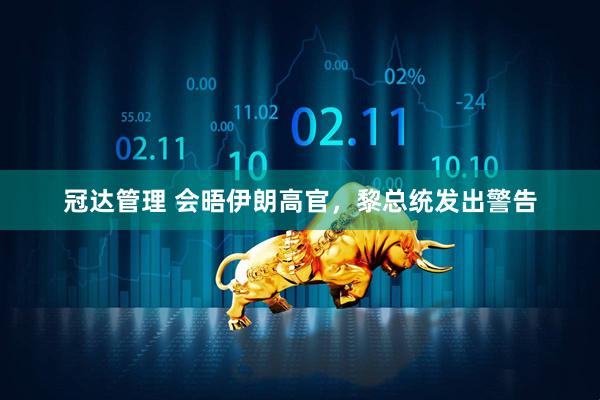 冠达管理 会晤伊朗高官，黎总统发出警告