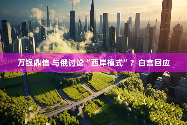 万银鼎信 与俄讨论“西岸模式”？白宫回应