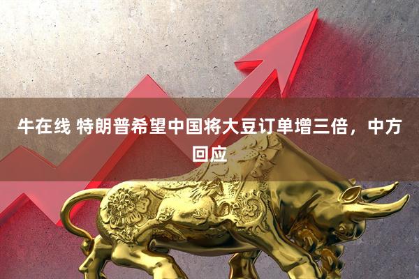 牛在线 特朗普希望中国将大豆订单增三倍，中方回应
