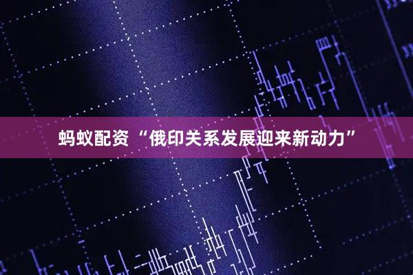 蚂蚁配资 “俄印关系发展迎来新动力”