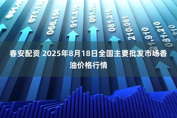 春安配资 2025年8月18日全国主要批发市场香油价格行情